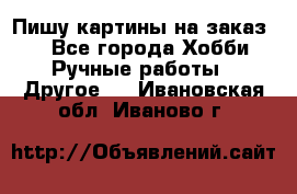  Пишу картины на заказ.  - Все города Хобби. Ручные работы » Другое   . Ивановская обл.,Иваново г.